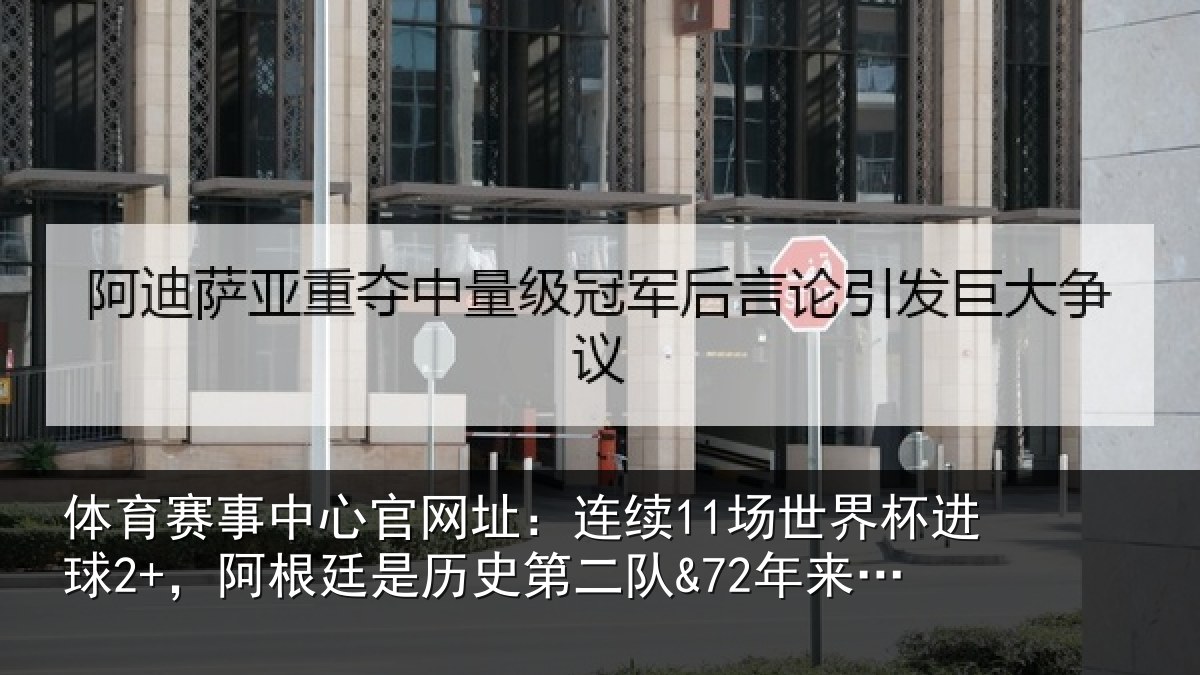体育赛事中心官网址：连续11场世界杯进球2+，阿根廷是历史第二队&72年来首队